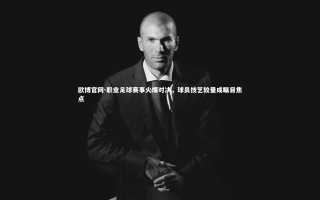 欧博官网-职业足球赛事火爆对决，球员技艺较量成瞩目焦点