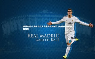 欧博官网-上海申花队火力全开势如破竹 多点开花铸就连胜强势