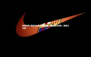 欧博官网-英格兰队备战国际赛事，备战情况积极，英格兰比赛