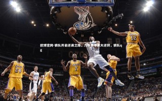 欧博官网-狼队开启逆袭之路，力争赛季末大逆转，狼队qg