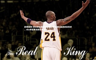 欧博官网-NBA季后赛即将打响，各支球队备战状态良好，nba季后赛当前比赛情况