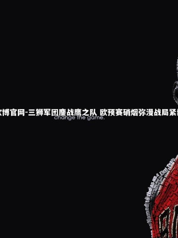 欧博官网-三狮军团鏖战鹰之队 欧预赛硝烟弥漫战局紧绷