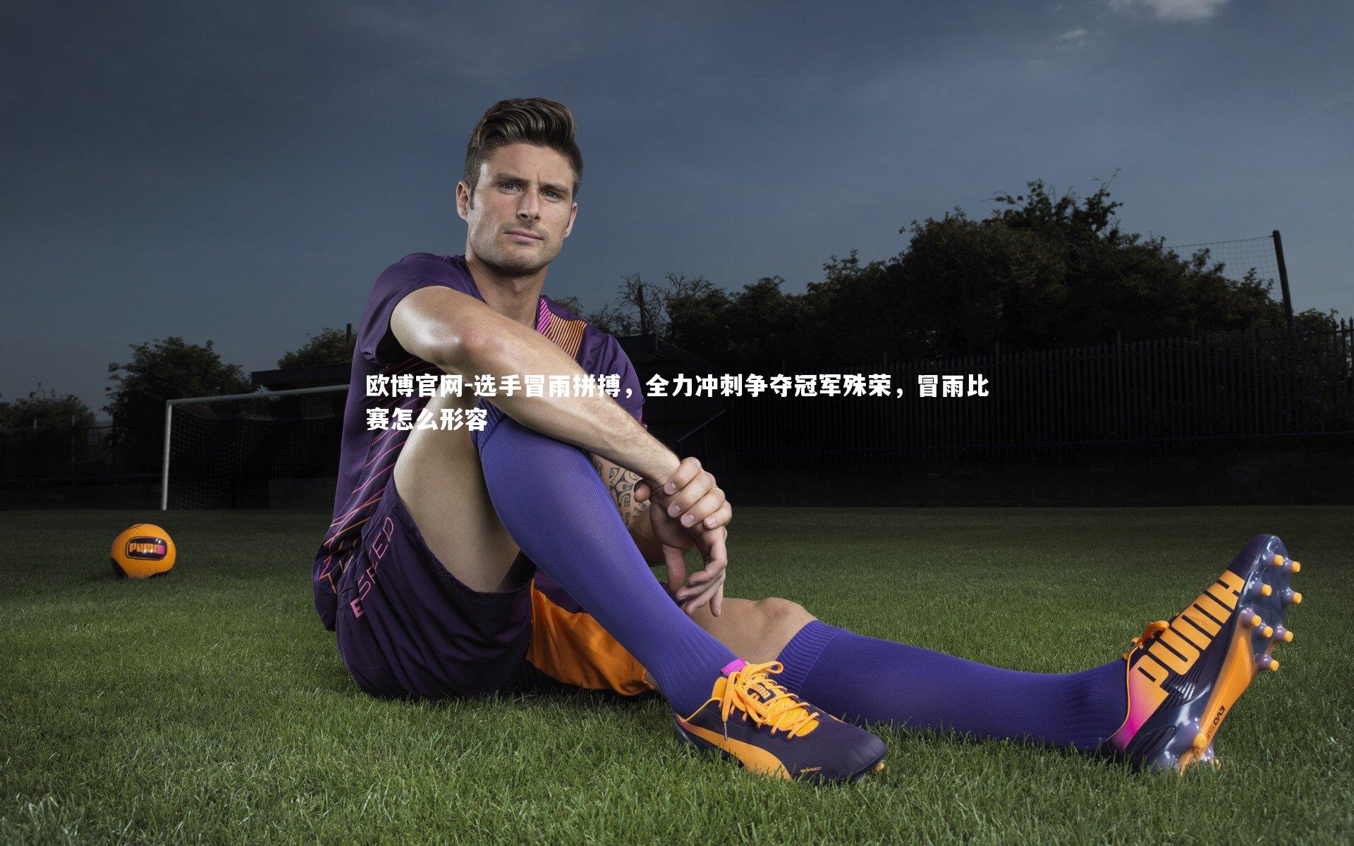欧博官网-选手冒雨拼搏,全力冲刺争夺冠军殊荣,冒雨比赛怎么形容-第1张图片-欧博官网 欧博官网-选手冒雨拼搏,全力冲刺争夺冠军殊荣,冒雨比赛怎么形容-第1张图片-欧博官网