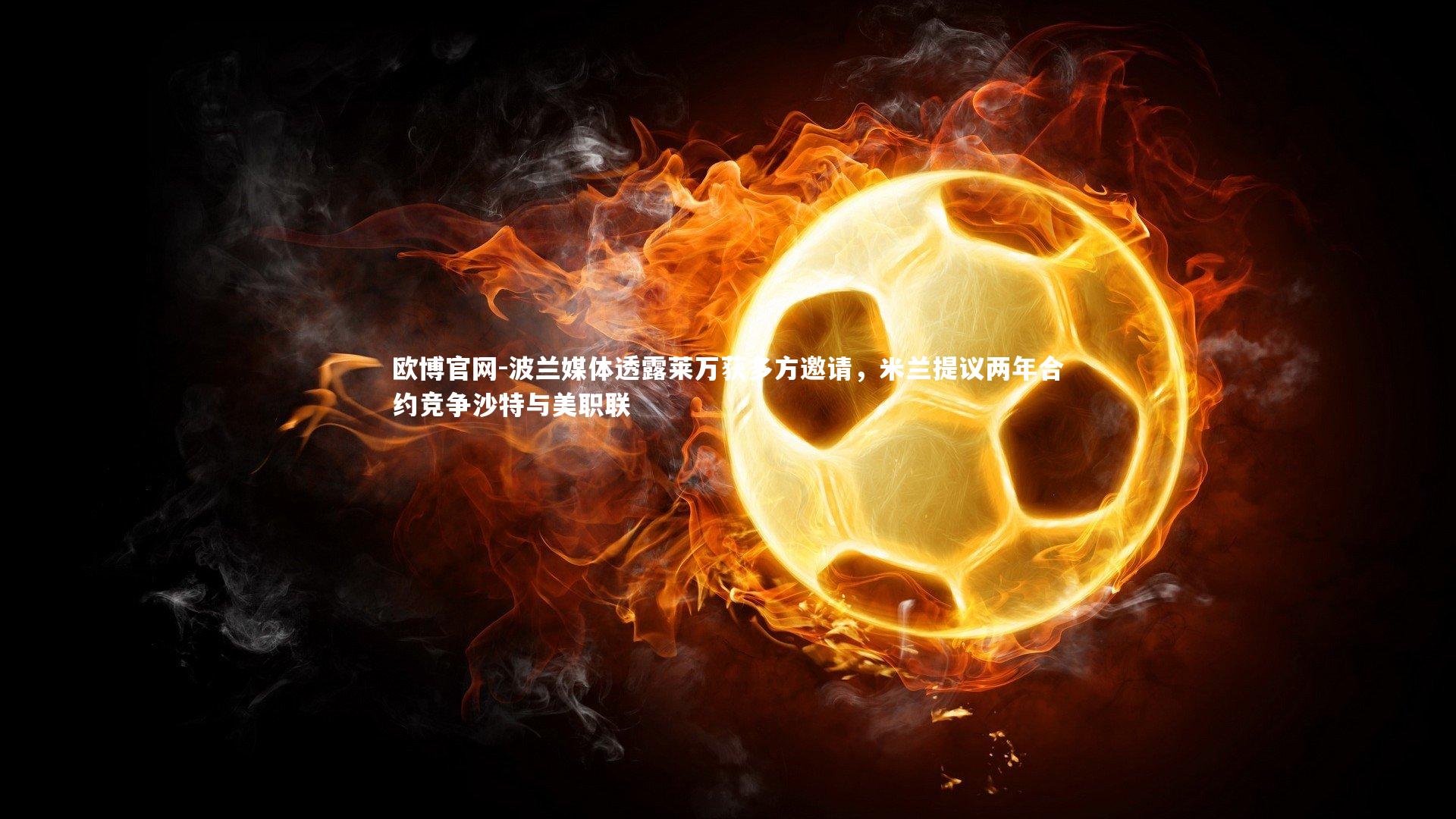 欧博官网-波兰媒体透露莱万获多方邀请，米兰提议两年合约竞争沙特与美职联-第2张图片-欧博官网