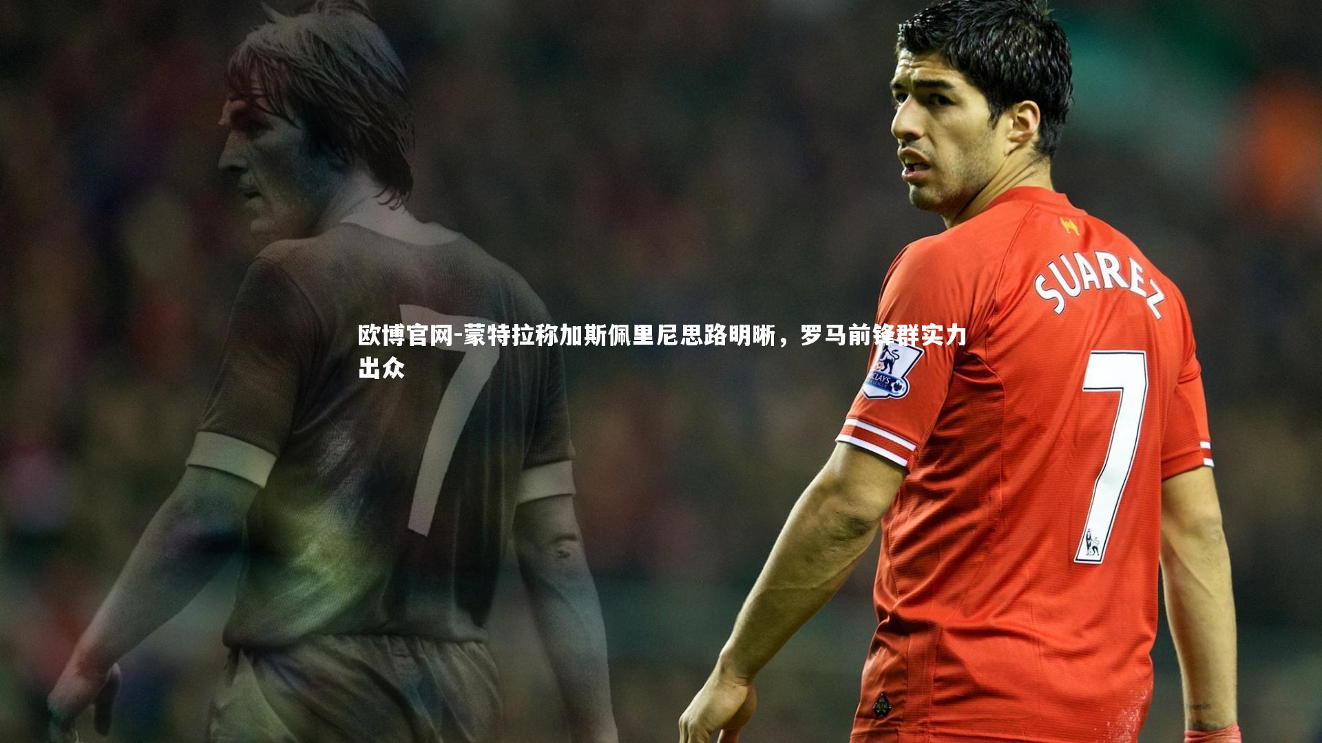 欧博官网-蒙特拉称加斯佩里尼思路明晰，罗马前锋群实力出众-第2张图片-欧博官网